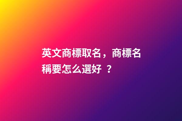 英文商標取名，商標名稱要怎么選好？